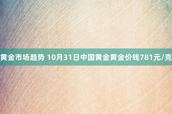 黄金市场趋势 10月31日中国黄金黄金价钱781元/克