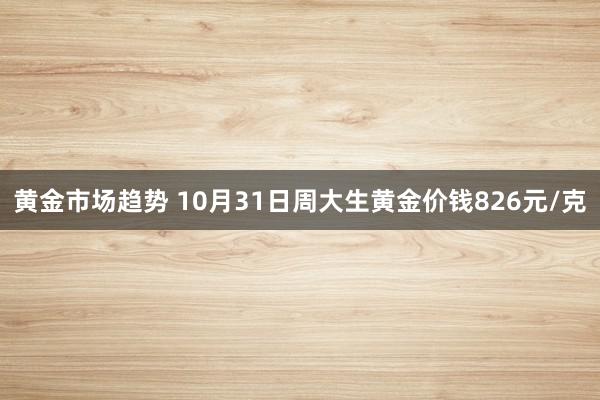 黄金市场趋势 10月31日周大生黄金价钱826元/克