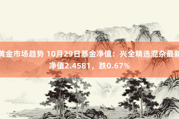 黄金市场趋势 10月29日基金净值：兴全精选混杂最新净值2.4581，跌0.67%