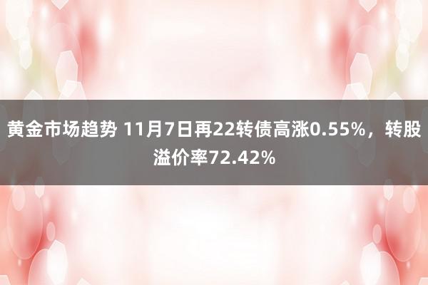 黄金市场趋势 11月7日再22转债高涨0.55%，转股溢价率72.42%