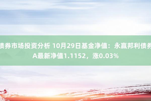 债券市场投资分析 10月29日基金净值：永赢邦利债券A最新净值1.1152，涨0.03%