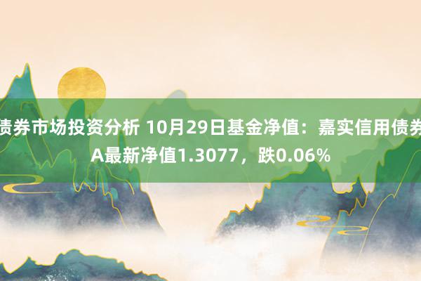 债券市场投资分析 10月29日基金净值：嘉实信用债券A最新净值1.3077，跌0.06%