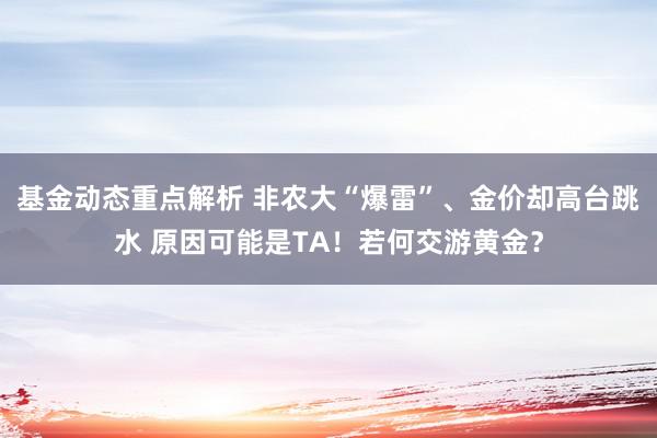 基金动态重点解析 非农大“爆雷”、金价却高台跳水 原因可能是TA！若何交游黄金？