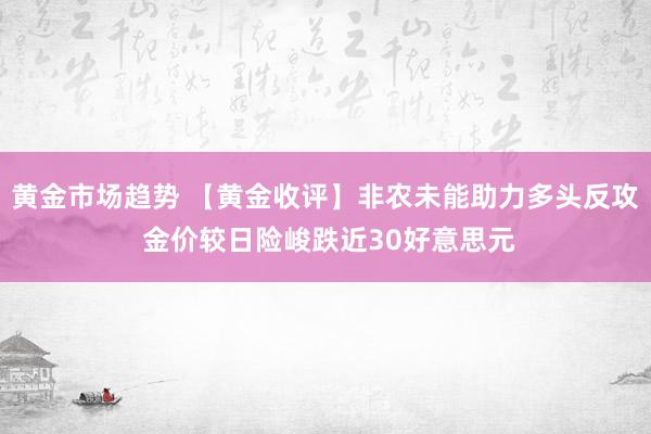 黄金市场趋势 【黄金收评】非农未能助力多头反攻 金价较日险峻跌近30好意思元