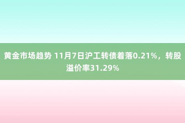 黄金市场趋势 11月7日沪工转债着落0.21%，转股溢价率31.29%