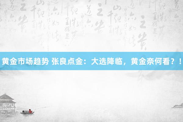 黄金市场趋势 张良点金：大选降临，黄金奈何看？！