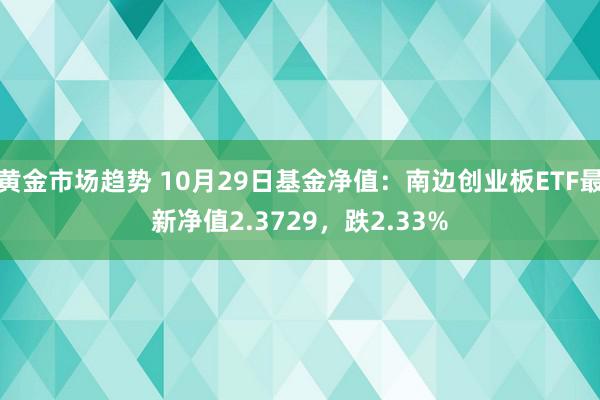 黄金市场趋势 10月29日基金净值：南边创业板ETF最新净值2.3729，跌2.33%