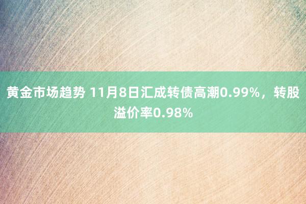 黄金市场趋势 11月8日汇成转债高潮0.99%，转股溢价率0.98%