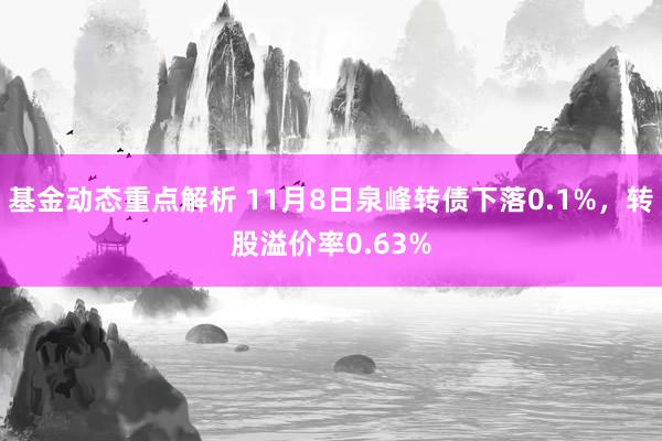 基金动态重点解析 11月8日泉峰转债下落0.1%，转股溢价率0.63%