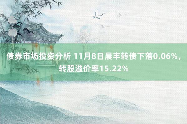 债券市场投资分析 11月8日晨丰转债下落0.06%，转股溢价率15.22%