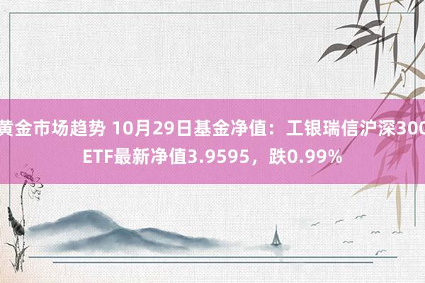 黄金市场趋势 10月29日基金净值：工银瑞信沪深300ETF最新净值3.9595，跌0.99%