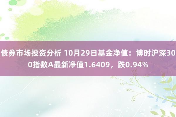 债券市场投资分析 10月29日基金净值：博时沪深300指数A最新净值1.6409，跌0.94%