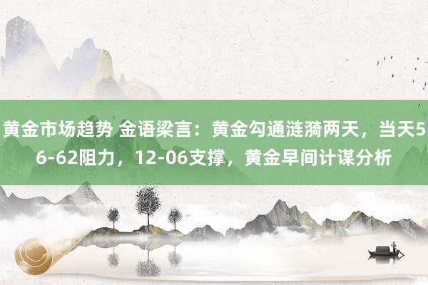 黄金市场趋势 金语梁言：黄金勾通涟漪两天，当天56-62阻力，12-06支撑，黄金早间计谋分析