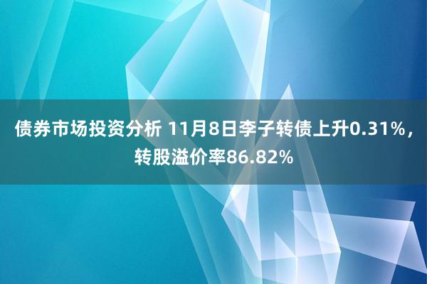 债券市场投资分析 11月8日李子转债上升0.31%，转股溢价率86.82%