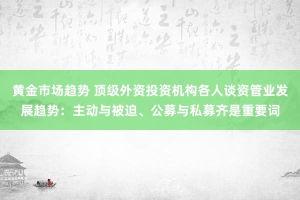 黄金市场趋势 顶级外资投资机构各人谈资管业发展趋势：主动与被迫、公募与私募齐是重要词