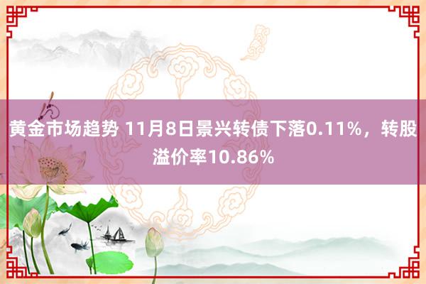 黄金市场趋势 11月8日景兴转债下落0.11%，转股溢价率10.86%