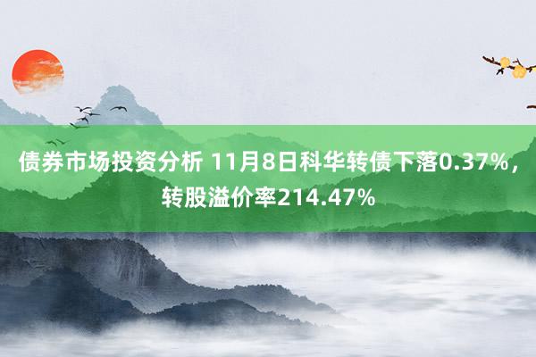 债券市场投资分析 11月8日科华转债下落0.37%，转股溢价率214.47%