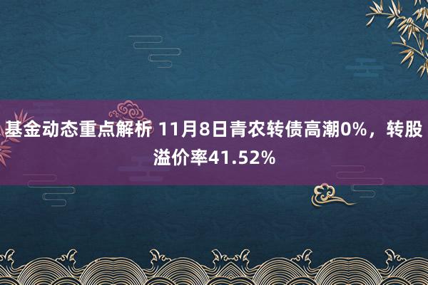 基金动态重点解析 11月8日青农转债高潮0%，转股溢价率41.52%