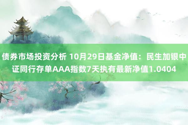 债券市场投资分析 10月29日基金净值：民生加银中证同行存单AAA指数7天执有最新净值1.0404