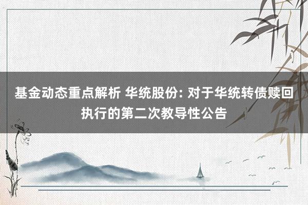 基金动态重点解析 华统股份: 对于华统转债赎回执行的第二次教导性公告