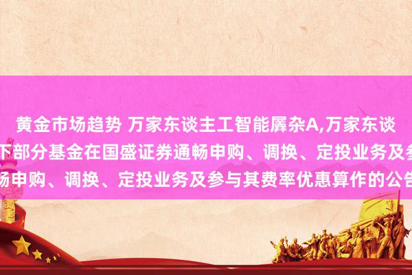 黄金市场趋势 万家东谈主工智能羼杂A,万家东谈主工智能羼杂C: 对于旗下部分基金在国盛证券通畅申购、调换、定投业务及参与其费率优惠算作的公告