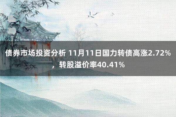 债券市场投资分析 11月11日国力转债高涨2.72%，转股溢价率40.41%