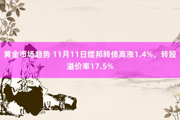 黄金市场趋势 11月11日煜邦转债高涨1.4%，转股溢价率17.5%