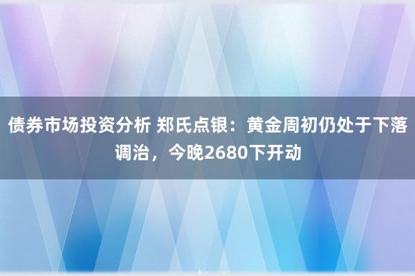 债券市场投资分析 郑氏点银：黄金周初仍处于下落调治，今晚2680下开动