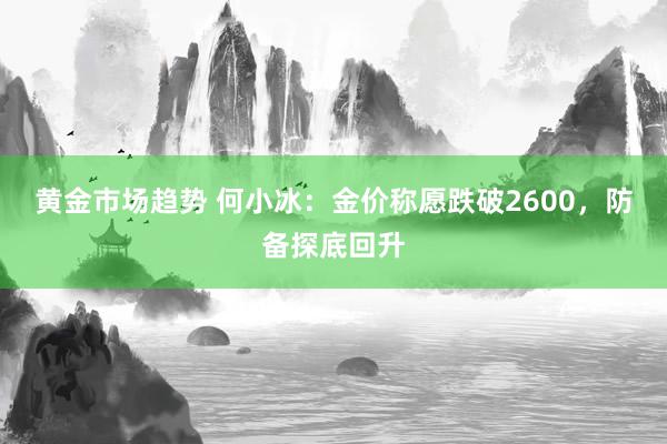 黄金市场趋势 何小冰：金价称愿跌破2600，防备探底回升