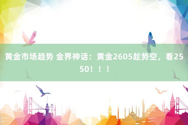 黄金市场趋势 金界神话：黄金2605趁势空，看2550！！！