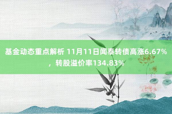 基金动态重点解析 11月11日闻泰转债高涨6.67%，转股溢价率134.83%