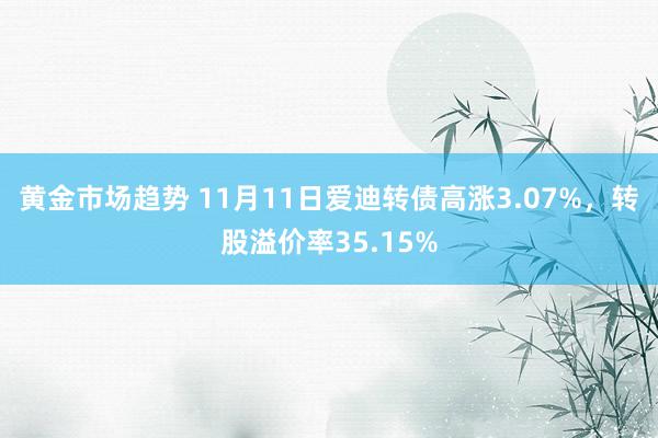 黄金市场趋势 11月11日爱迪转债高涨3.07%，转股溢价率35.15%