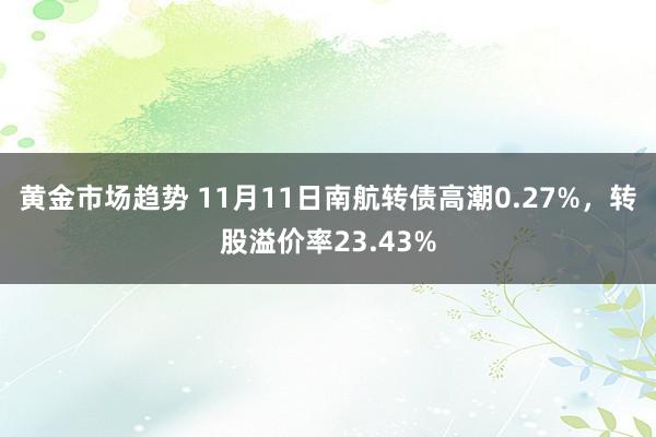 黄金市场趋势 11月11日南航转债高潮0.27%，转股溢价率23.43%