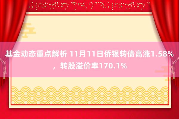 基金动态重点解析 11月11日侨银转债高涨1.58%，转股溢价率170.1%