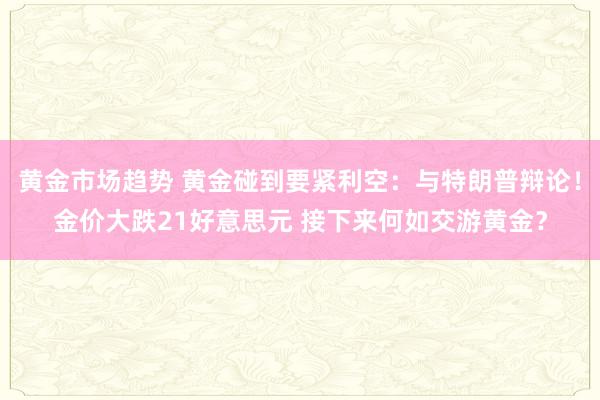 黄金市场趋势 黄金碰到要紧利空：与特朗普辩论！金价大跌21好意思元 接下来何如交游黄金？