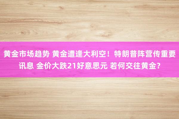 黄金市场趋势 黄金遭逢大利空！特朗普阵营传重要讯息 金价大跌21好意思元 若何交往黄金？