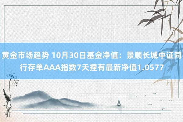 黄金市场趋势 10月30日基金净值：景顺长城中证同行存单AAA指数7天捏有最新净值1.0577