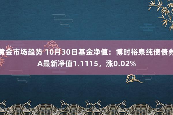 黄金市场趋势 10月30日基金净值：博时裕泉纯债债券A最新净值1.1115，涨0.02%