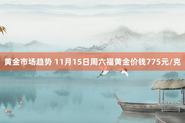 黄金市场趋势 11月15日周六福黄金价钱775元/克