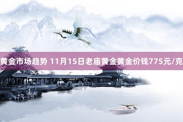 黄金市场趋势 11月15日老庙黄金黄金价钱775元/克