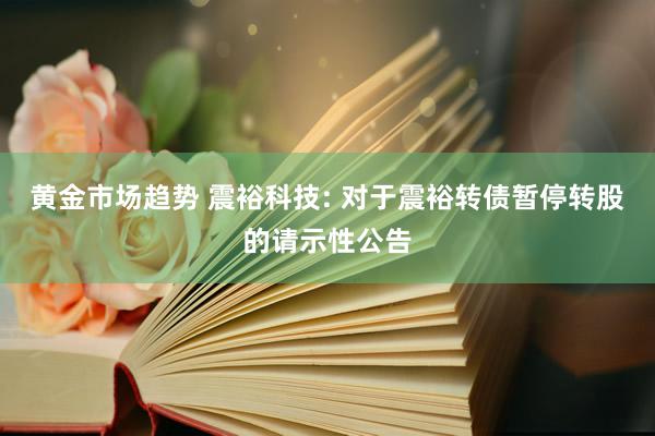 黄金市场趋势 震裕科技: 对于震裕转债暂停转股的请示性公告