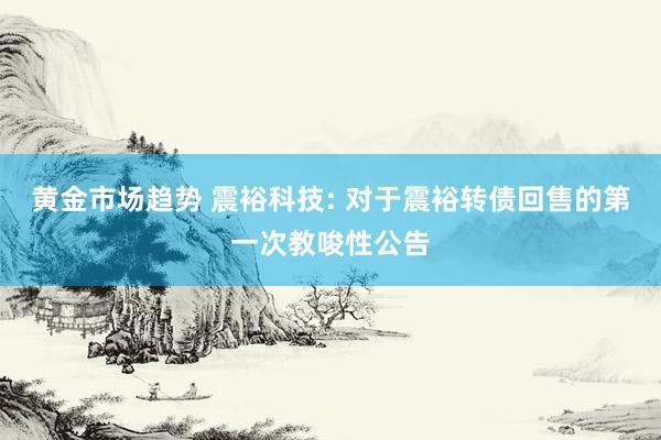 黄金市场趋势 震裕科技: 对于震裕转债回售的第一次教唆性公告