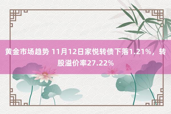 黄金市场趋势 11月12日家悦转债下落1.21%，转股溢价率27.22%