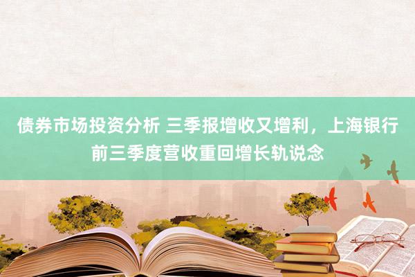 债券市场投资分析 三季报增收又增利，上海银行前三季度营收重回增长轨说念