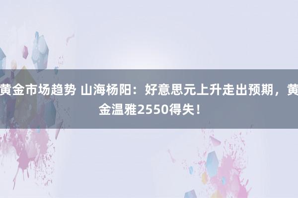 黄金市场趋势 山海杨阳：好意思元上升走出预期，黄金温雅2550得失！