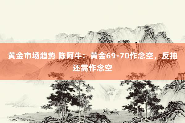 黄金市场趋势 陈阿牛：黄金69-70作念空，反抽还需作念空