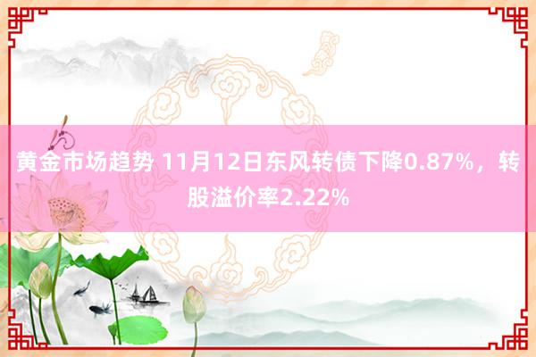 黄金市场趋势 11月12日东风转债下降0.87%，转股溢价率2.22%