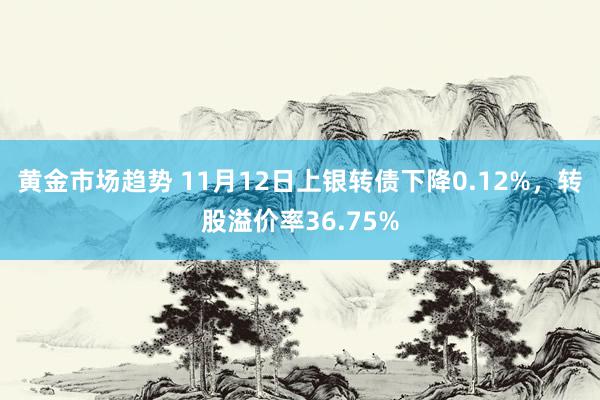 黄金市场趋势 11月12日上银转债下降0.12%，转股溢价率36.75%