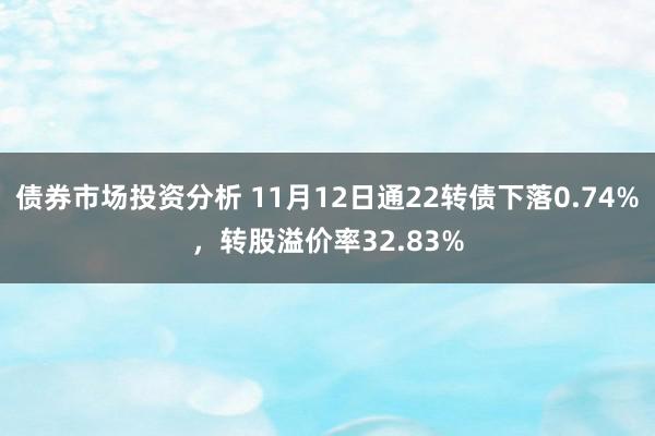 债券市场投资分析 11月12日通22转债下落0.74%，转股溢价率32.83%