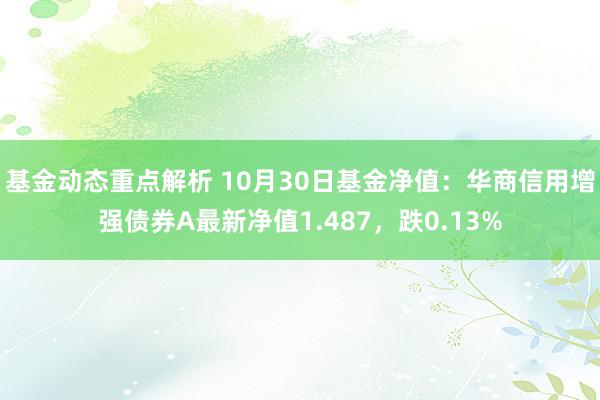 基金动态重点解析 10月30日基金净值：华商信用增强债券A最新净值1.487，跌0.13%